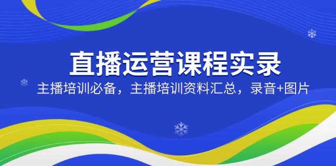 （14388期）直播运营课程实录：主播培训必备，主播培训资料汇总，录音+图片-慧创网