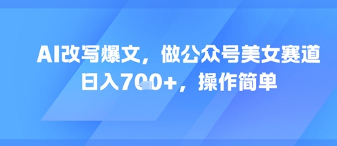 AI改写爆文，做公众号美女赛道，日入7张+，操作简单-慧创网