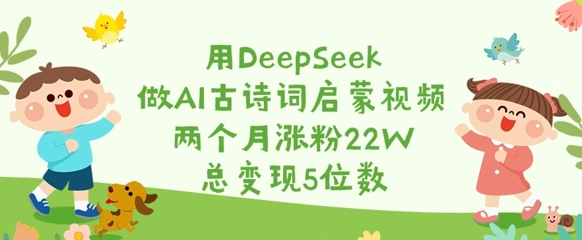 用DeepSeek做AI古诗词启蒙视频，两个月涨粉22W，总变现5位数-慧创网