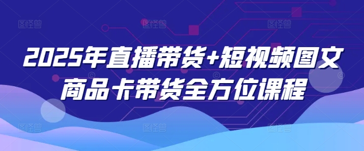 2025年直播带货+短视频图文商品卡带货全方位课程-慧创网