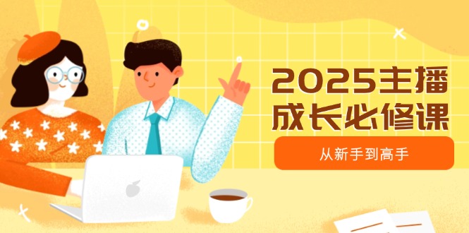 （14510期）2025主播成长必修课，主播从新手到高手，涵盖趋势、定位、能力构建等-慧创网