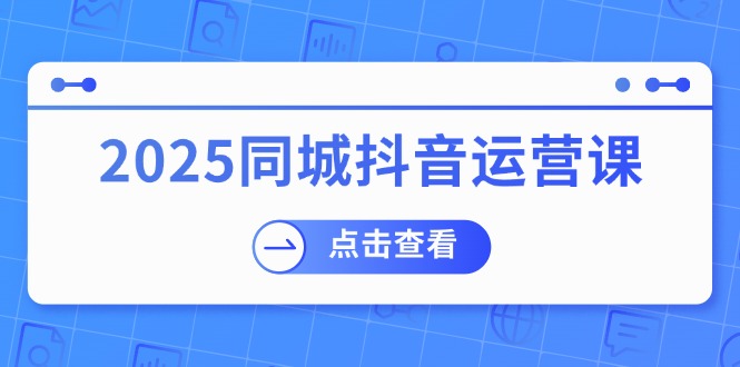 （14286期）2025同城抖音运营课：涵盖实体店盈利，团购好处，助商家获取流量-慧创网