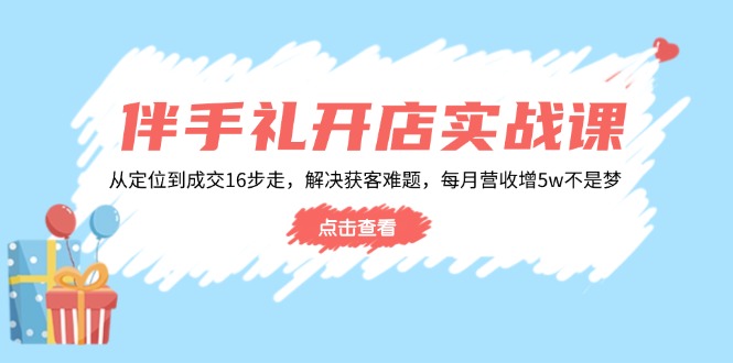 （14151期）伴手礼开店实战课：从定位到成交16步走，解决获客难题，每月营收增5w+-慧创网