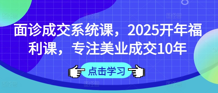 面诊成交系统课，2025开年福利课，专注美业成交10年-慧创网