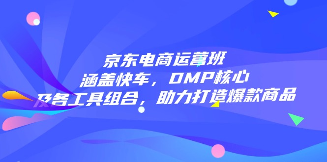 （14131期）京东电商运营班：涵盖快车，DMP核心及各工具组合，助力打造爆款商品-慧创网
