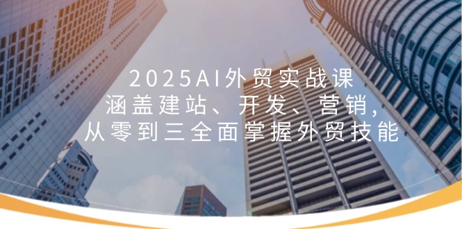 （14135期）2025AI外贸实战课：涵盖建站、开发、营销, 从零到三全面掌握外贸技能-慧创网