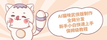 AI猫咪武侠版制作，全网分发，新手小白快速上手，保姆级教程-慧创网