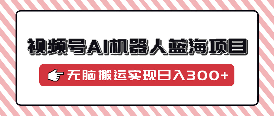 （14107期）视频号AI机器人蓝海项目，操作简单适合0基础小白，无脑搬运实现日入300+-慧创网