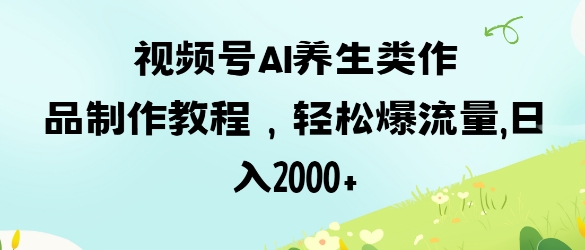 视频号ai养生类作品制作教程，轻松爆流量，日入数张-慧创网