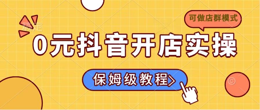 （14538期）0元抖音开店实操，保姆级教程适合小白（可做店群模式）-慧创网