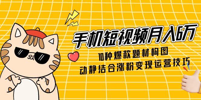 （14791期）手机短视频月入6万，10种爆款题材构图，动静结合涨粉变现运营技巧-慧创网