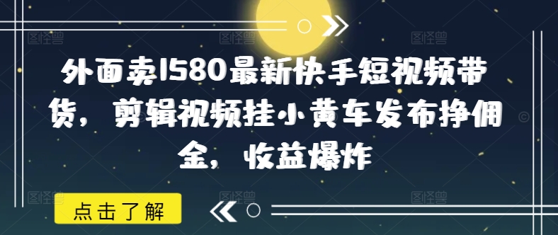 外面卖1580最新快手短视频带货，剪辑视频挂小黄车发布挣佣金，收益爆炸-慧创网