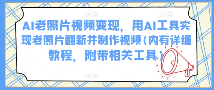 AI老照片视频变现，用AI工具实现老照片翻新并制作视频(内有详细教程，附带相关工具)-慧创网