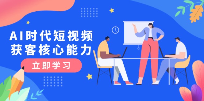 （15066期）AI时代短视频获客核心课程，三大必备技能解析，认知升级关键要点-慧创网
