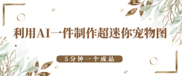 利用AI一件制作超迷你宠物图，5分钟一个成品-慧创网
