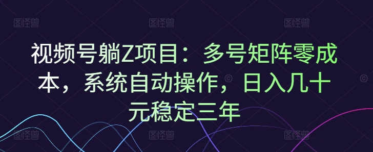 视频号躺Z项目：多号矩阵零成本，系统自动操作，日入几十元稳定三年-慧创网