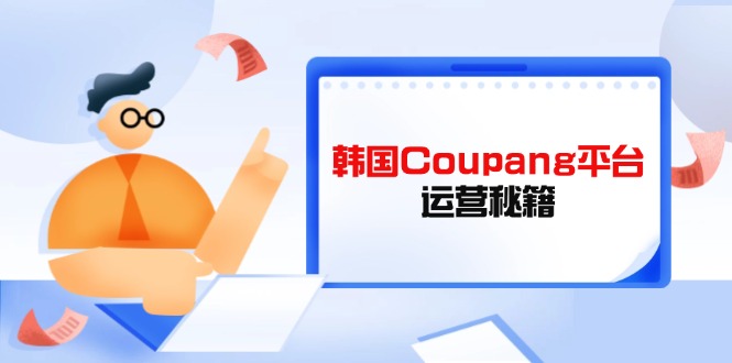 （14214期）韩国Coupang平台运营秘籍，酷胖卖家必修课，助力卖家提升平台竞争力-慧创网