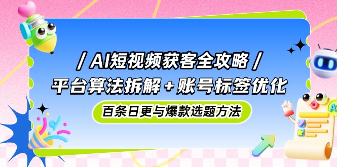 （14706期）AI短视频获客全攻略：平台算法拆解+账号标签优化，百条日更与爆款选题方法-慧创网