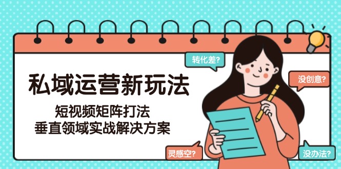 （15069期）私域运营新玩法，短视频矩阵打法，垂直领域实战解决方案（更新6月）-慧创网