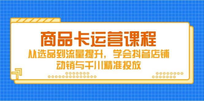 （14612期）商品卡运营课程，从选品到流量提升，学会抖音店铺动销与千川精准投放-慧创网