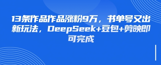 13条作品作品涨粉9W，书单号又出新玩法，DeepSeek+豆包+剪映即可完成-慧创网