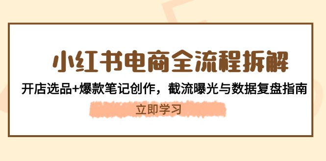 （14770期）小红书电商全流程拆解：开店选品+爆款笔记创作，截流曝光与数据复盘指南-慧创网