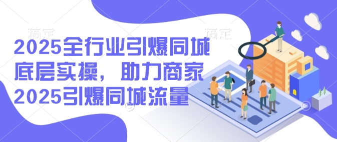 2025全行业引爆同城底层实操，助力商家2025引爆同城流量-慧创网