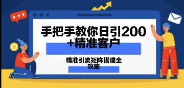 手把手教你日引200+精准客户，精准引流矩阵搭建全攻略：从价值解析到实战模式-慧创网