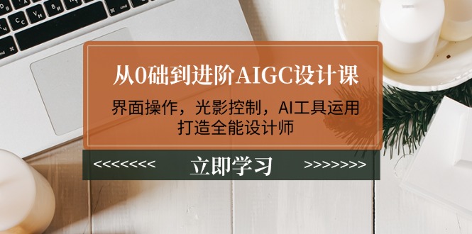（14134期）从0础到进阶AIGC设计课：界面操作，光影控制，AI工具运用，打造全能设计师-慧创网