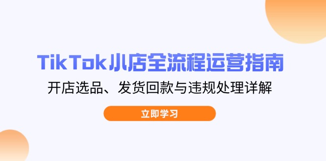 （14358期）TikTok小店全流程运营指南，开店选品、发货回款与违规处理详解-慧创网