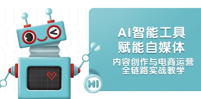 （14949期）AI智能工具赋能自媒体，内容创作与电商运营，全链路实战教学-慧创网