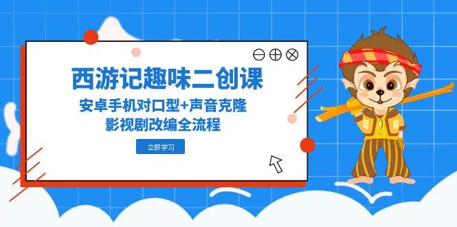 （14876期）西游记趣味二创课，安卓手机对口型+声音克隆，影视剧改编全流程-慧创网