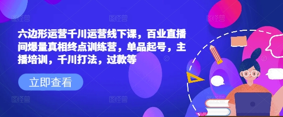 六边形运营千川运营线下课，百业直播间爆量真相终点训练营，单品起号，主播培训，千川打法，过款等-慧创网