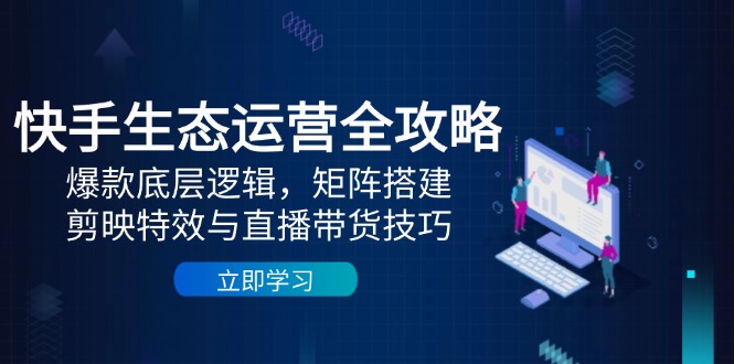 （14728期）快手生态运营全攻略：爆款底层逻辑，矩阵搭建，剪映特效与直播带货技巧-慧创网