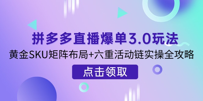 （14192期）拼多多直播爆单3.0玩法解析，黄金SKU矩阵布局+六重活动链实操全攻略-慧创网