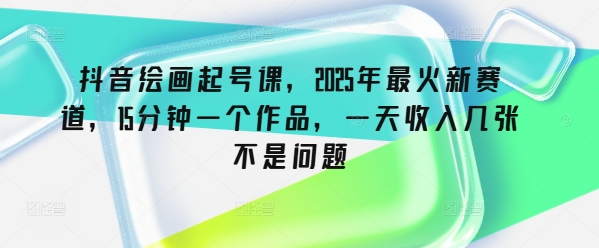 抖音绘画起号课，2025年最火新赛道，15分钟一个作品，一天收入几张不是问题-慧创网