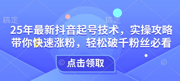 25年最新抖音起号技术，实操攻略带你快速涨粉，轻松破千粉丝必看-慧创网