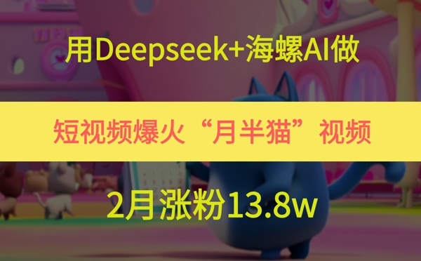 用Deepseek+海螺AI做短视频爆火“月半猫”视频，2月涨粉13.8w-慧创网