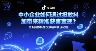 中小企业如何通过投放抖加带来精准获客变现？企业实体抖加投放精准变现秘籍-慧创网