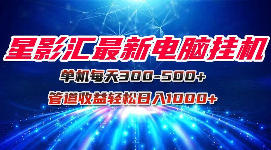 （15003期）星影汇最新电脑挂机单机每天300+团队管道收益轻松日入1000+-慧创网