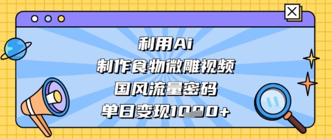 利用Ai制作食物微雕视频，国风流量密码，单日变现多张-慧创网