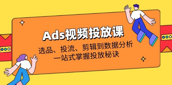 （14258期）Ads视频投放课全解析：选品、投流、剪辑到数据分析，一站式掌握投放秘诀-慧创网