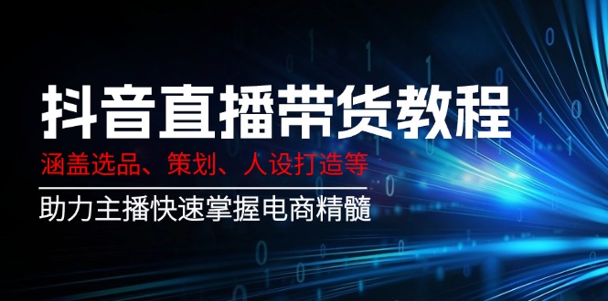 （14345期）抖音直播带货教程：涵盖选品、策划、人设打造等,助力主播快速掌握电商精髓-慧创网
