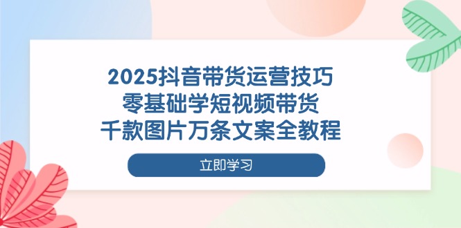 （14381期）2025抖音带货运营技巧，零基础学短视频带货，千款图片万条文案全教程-慧创网
