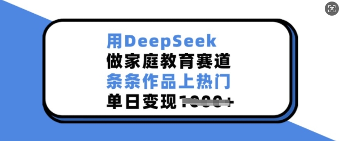 用DeepSeek做家庭教育赛道，条条作品上热门，单日变现多张-慧创网