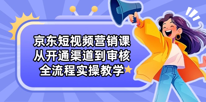 （14464期）京东短视频营销课：从开通渠道到审核，全流程实操教学-慧创网