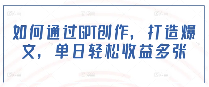如何通过GPT创作，打造爆文，单日轻松收益多张-慧创网