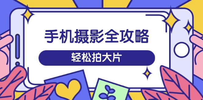 （14476期）手机摄影全攻略，从拍摄到剪辑，训练营带你玩转短视频，轻松拍大片-慧创网