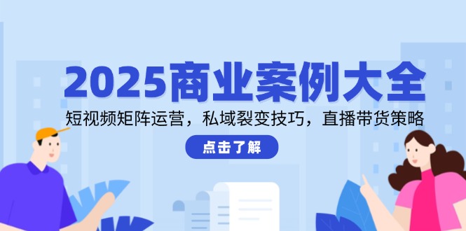 （14916期）2025商业案例大全，短视频矩阵运营，私域裂变技巧，直播带货策略-慧创网