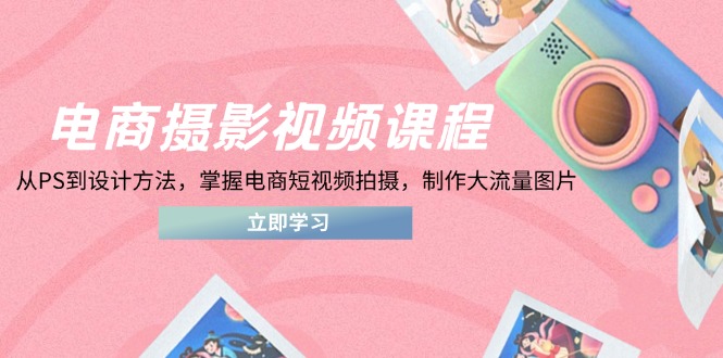 （14429期）电商摄影视频课程，从PS到设计方法，掌握电商短视频拍摄，制作大流量图片-慧创网